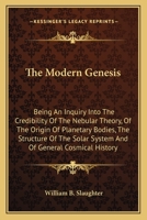 The Modern Genesis: Being an Inquiry Into the Credibility of the Nebular Theory, of the Origin of Planetary Bodies, the Structure of the Solar System, and of General Cosmical History 1163781940 Book Cover