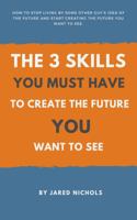 The 3 Skills You Must Have to Create the Future You Want to See: How to Stop Living by Some Other Guy's Idea of the Future and Start Creating the Future You Want to See 0988582171 Book Cover