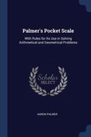 Palmer's Pocket Scale: With Rules for Its Use in Solving Arithmetical and Geometrical Problems 1167037502 Book Cover