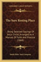 The Sure Resting Place: Being Selected Sayings Of Jesus Christ, Arranged As A Manual Of Faith And Practice 1120041163 Book Cover