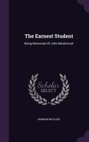 The Earnest Student: Being Memorials Of John Mackintosh 1359041826 Book Cover