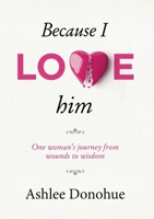 Because I love him: One woman's journey from wounds to wisdom 1925681823 Book Cover
