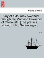 Diary of a Journey overland though the Maritime Provinces of China, etc. [The preface signed: J. R., Supercargo.] 1241193312 Book Cover