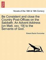 Be Consistent and Close the Country Post-Offices on the Sabbath. an Advent Address [On Matt. XXV. 19] to the Servants of God. 1241055319 Book Cover