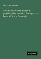 Quattro chiacchiere intorno ai progetti pel monumento da erigersi in Roma a Vittorio Emanuele (Italian Edition) 3563339805 Book Cover