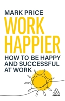 Work Happier: How to Be Happy and Successful at Work 1398623652 Book Cover