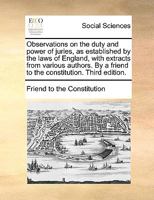 Observations on the duty and power of juries, as established by the laws of England, with extracts from various authors. By a friend to the constitution. Third edition. 1170390528 Book Cover