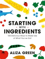 Starting with Ingredients: 100 Delicious Ways to Make Use of What You've Got 0762470763 Book Cover