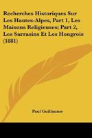 Recherches Historiques Sur Les Hautes-Alpes, Part 1, Les Maisons Religieuses; Part 2, Les Sarrasins Et Les Hongrois (1881) 116749864X Book Cover