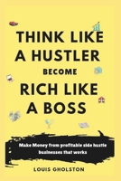 Think Like A Hustler Become Rich Like A Boss: Small Businesses/Profitable Side Hustles To Make Money, Get Rich, Build Wealth, Grow Investment, And Secure A Financial Future. B0DTDRW15L Book Cover