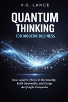 Quantum Thinking for Modern Business: How Leaders Thrive in Uncertainty, Build Optionality, and Design Antifragile Companies B0GQLTFCL2 Book Cover