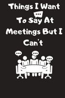 Things I Want To Say At Meetings But I Can't: Vacation planner Gift For Coworker,Boss, Best Gag Gift, Work, Notebook or Dairy funny Office book 1658814118 Book Cover