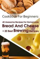 Cookbook For Beginners: 40 Awesome Recipes For Homemade Bread And Cheese + 20 Best Brewing Recipes: (Cheese Making Techniques, Bread Baking ... Guide) 198348427X Book Cover