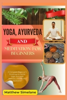 Yoga, Ayurveda And Meditation For Beginners: A Complete Beginner’s Roadmap to Gentle Yoga, Ayurvedic Wellness, and Mindful Meditation B0G8GQBD41 Book Cover