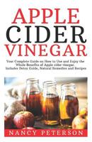 Apple Cider Vinegar: Your Complete Guide on How to Use and Enjoy the Whole Benefits of Apple Cider Vinegar. Includes Detox Guide, Natural Remedies and Recipes 108252946X Book Cover