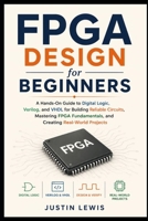 FPGA Design for Beginners: A Hands-On Guide to Digital Logic, Verilog, and VHDL for Building Reliable Circuits, Mastering FPGA Fundamentals, and Creating Real-World Projects B0H6P4TVPQ Book Cover