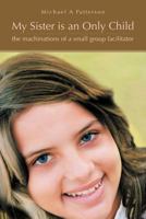 My Sister Is an Only Child: The Machinations of a Small Group Facilitator 146704380X Book Cover