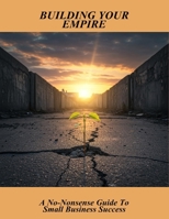 Building Your Empire: A No-Nonsense Guide To Small Business Success B0FVN548PX Book Cover