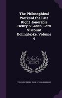 The Philosophical Works of the Late Right Honorable Henry St. John, Lord Viscount Bolingbroke. Volume IV. of 5; Volume 4 1015359671 Book Cover