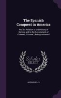 The Spanish Conquest in America: And Its Relation to the History of Slavery and to the Government of Colonies, Volume 2; Volume 4 1142755053 Book Cover