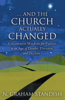 . . . and the Church Actually Changed: Uncommon Wisdom for Pastors in an Age of Doubt, Division, and Decline 1506461948 Book Cover
