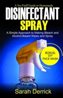 A No-Fluff Guide To Homemade DISINFECTANT SPRAY: A Simple Approach to making bleach and alcohol-based wipes and spray B0884KN8N1 Book Cover