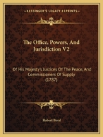 The Office, Powers, And Jurisdiction V2: Of His Majesty's Justices Of The Peace, And Commissioners Of Supply 112020464X Book Cover