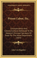 Prison Labor, Etc.: Correspondence And Communications Addressed To His Majesty's Principal Secretary Of State For The Home Department 1120863708 Book Cover