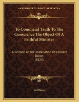 To Commend Truth To The Conscience The Object Of A Faithful Minister: A Sermon At The Installation Of Leonard Bacon 1165643243 Book Cover