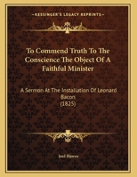 To Commend Truth To The Conscience The Object Of A Faithful Minister: A Sermon At The Installation Of Leonard Bacon 1161933026 Book Cover