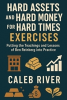 Hard Assets and Hard Money for Hard Times Exercises: Putting the Teachings and Lessons of Ben Reinberg into Practice B0FNMBQVLC Book Cover