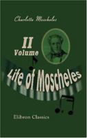 Life of Moscheles: With Selections from His Diaries and Correspondence. Volume 2 1402169604 Book Cover
