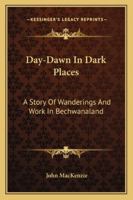 Day-Dawn In Dark Places: A Story Of Wanderings And Work In Bechwanaland 1163237299 Book Cover