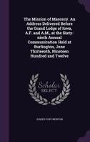 The Mission of Masonry. an Address Delivered Before the Grand Lodge of Iowa, A.F. and A.M., at the Sixty-Ninth Annual Communication Held at Burlington, June Thirteenth, Nineteen Hundred and Twelve 1341175316 Book Cover