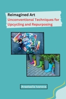 Reimagined Art: Unconventional Techniques for Upcycling and Repurposing B0CMK18B3M Book Cover