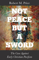 Not Peace but a Sword : The Case Against Early Christian Pacifism 1634312864 Book Cover