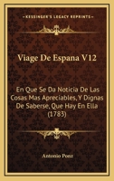 Viage De Espana V12: En Que Se Da Noticia De Las Cosas Mas Apreciables, Y Dignas De Saberse, Que Hay En Ella (1783) 1120051312 Book Cover