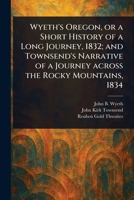 Wyeth's Oregon, or a Short History of a Long Journey, 1832; and Townsend's Narrative of a Journey Across the Rocky Mountains, 1834 1023181517 Book Cover