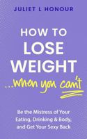 How to Lose Weight...When You Can't: Be The Mistress of Your Eating, Drinking & Body, and Get Your Sexy Back 1764157605 Book Cover