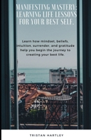 Manifesting Mastery: Learning Life Lessons for Your Best Self.: Learn how mindset, beliefs, intuition, surrender, and gratitude help you begin the journey to creating your best life. B0CPVD5GKH Book Cover