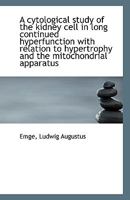 A Cytological Study of the Kidney Cell in Long Continued Hyperfunction with Relation to Hypertrophy and the Mitochondrial Apparatus 1113404418 Book Cover