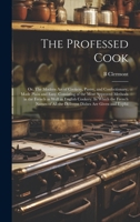 The Professed Cook; or, The Modern art of Cookery, Pastry, and Confectionary, Made Plain and Easy. Consisting of the Most Approved Methods in the ... all the Different Dishes are Given and Explai 1019969717 Book Cover