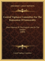 Central Vigilance Committee For The Repression Of Immorality: Short Manual Of The English Law On The Subject 116191689X Book Cover