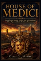 House of Medici: How a Tuscan Banking Dynasty Rose to Crown Kings, Elect Popes, and Ignite the Italian Renaissance B0H9FYSVHX Book Cover