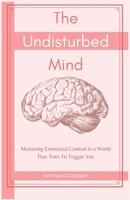 The Undisturbed Mind: Mastering Emotional Control in a World That Tries To Trigger You (The Mind Mastery Series) B0GVYTG7GW Book Cover