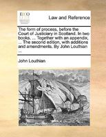 The form of process, before the Court of Justiciary in Scotland. In two books. ... Together with an appendix, ... The second edition, with additions and amendments. By John Louthian ... 1140940295 Book Cover