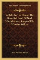 A Baby In The House; The Beautiful Land Of Nod; War Mothers; Songs of Ella Wheeler Wilcox 142545447X Book Cover