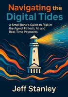Navigating the Digital Tides: A Small Bank's Guide to Risk in the Age of Fintech, AI, and Real-Time Payments B0FDH2CL1K Book Cover