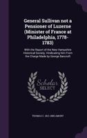 General Sullivan Not a Pensioner of Luzerne (Minister of France at Philadelphia, 1778-1783): With the Report of the New Hampshire Historical Society, ... Him From the Charge Made by George Bancroft 1015271472 Book Cover