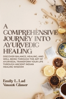 A Comprehensive Journey into Ayurvedic Healing: Discover Balance, Healing, and Wellbeing through the Art of Ayurveda, Transform Your Life Through Ancient Indian Healing Wisdom 9493371018 Book Cover